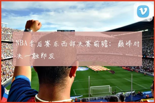 NBA季后赛东西部决赛前瞻：巅峰对决一触即发