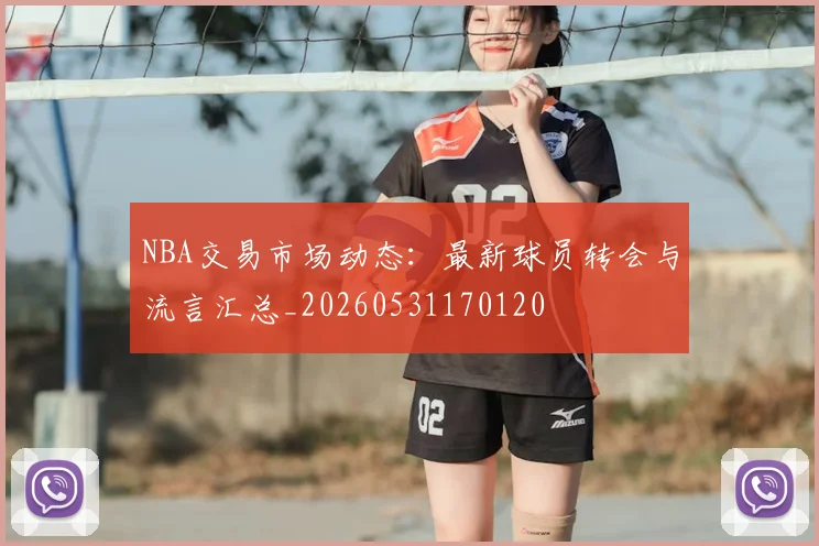 NBA交易市场动态：最新球员转会与流言汇总_20260531170120