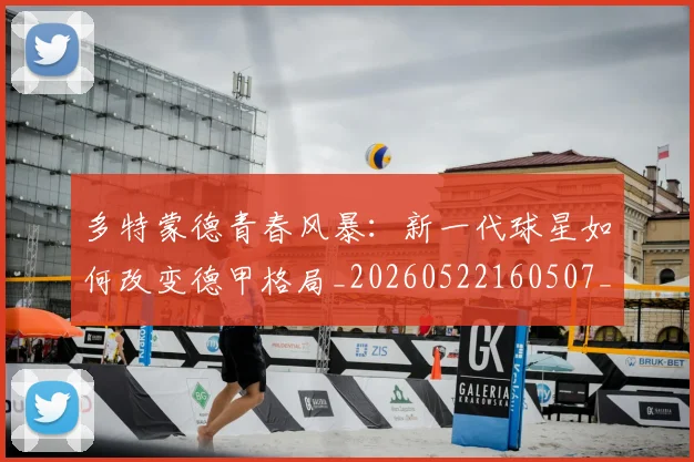 多特蒙德青春风暴：新一代球星如何改变德甲格局_20260522160507_20260609132513