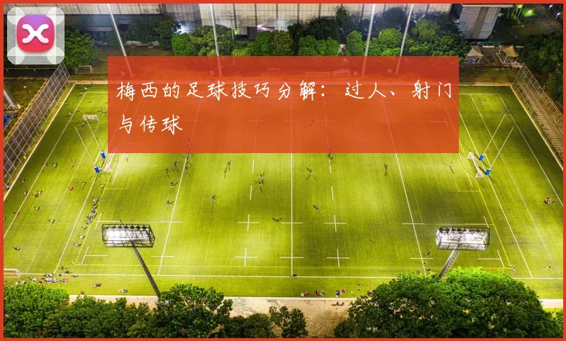 梅西的足球技巧分解：过人、射门与传球
