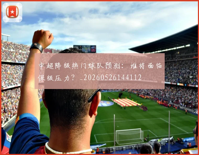 中超降级热门球队预测:谁将面临保级压力?_20260526144112