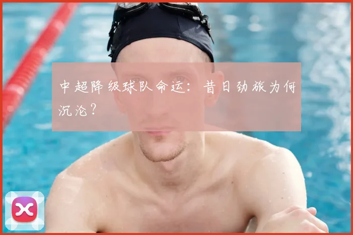 中超降级球队命运:昔日劲旅为何沉沦?