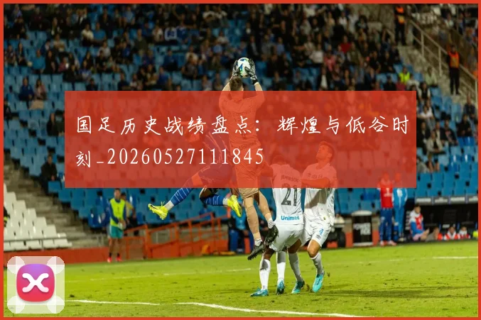 国足历史战绩盘点：辉煌与低谷时刻_20260527111845