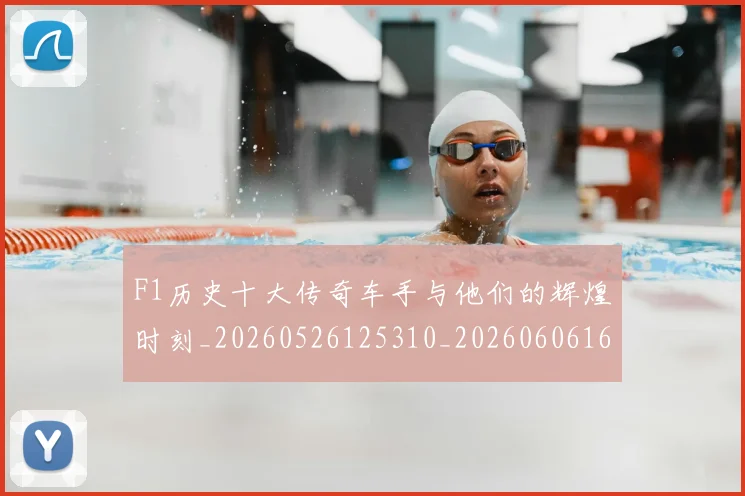 F1历史十大传奇车手与他们的辉煌时刻_20260526125310_20260606165511