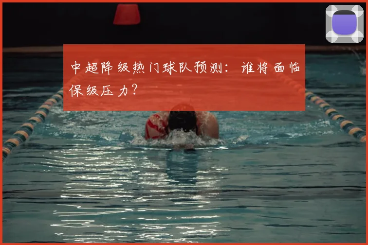 中超降级热门球队预测:谁将面临保级压力?