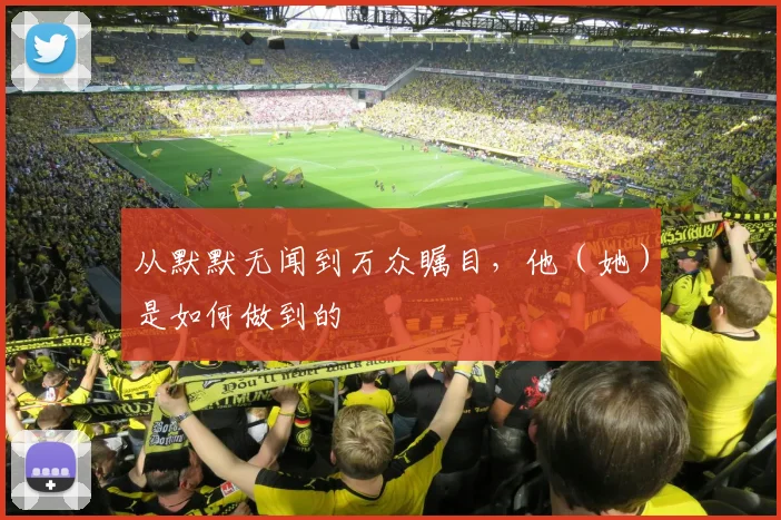 从默默无闻到万众瞩目,他(她)是如何做到的