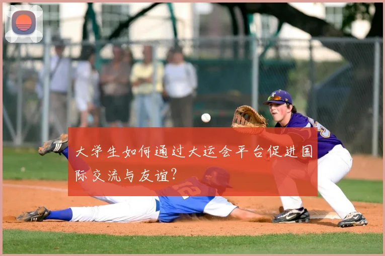 大学生如何通过大运会平台促进国际交流与友谊?