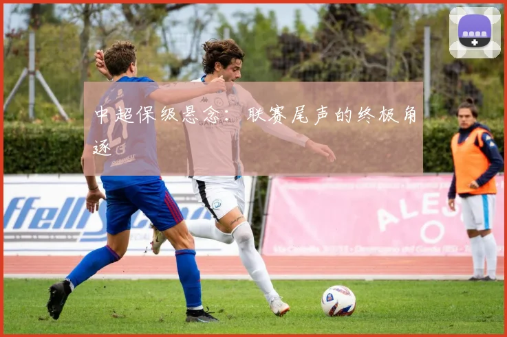 中超保级悬念:联赛尾声的终极角逐