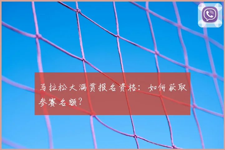 马拉松大满贯报名资格:如何获取参赛名额?