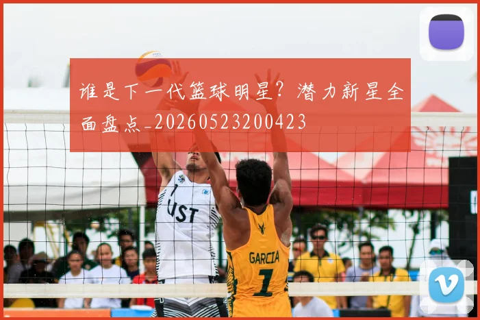 谁是下一代篮球明星?潜力新星全面盘点_20260523200423