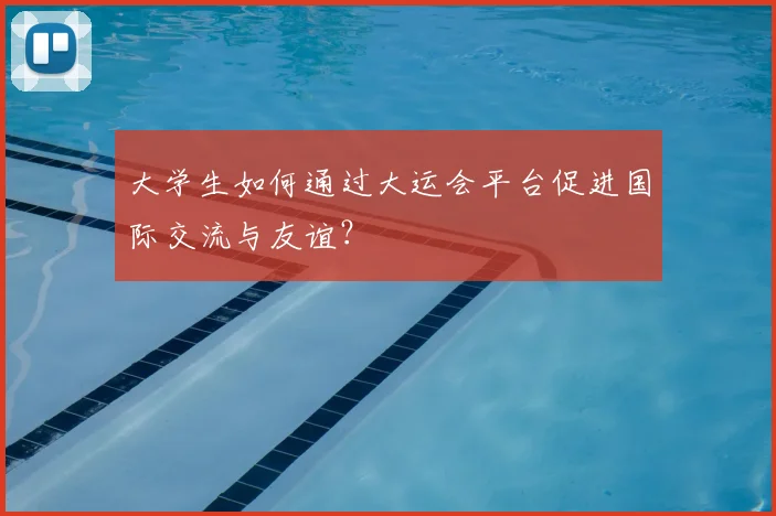 大学生如何通过大运会平台促进国际交流与友谊？
