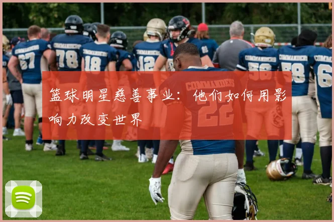 篮球明星慈善事业:他们如何用影响力改变世界