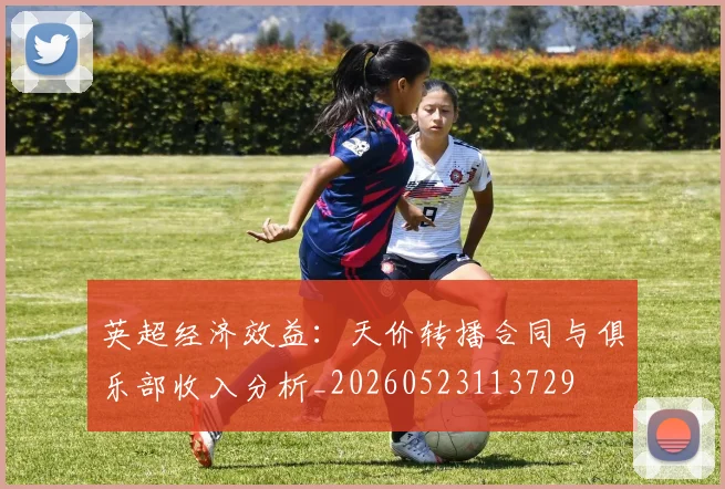 英超经济效益：天价转播合同与俱乐部收入分析_20260523113729
