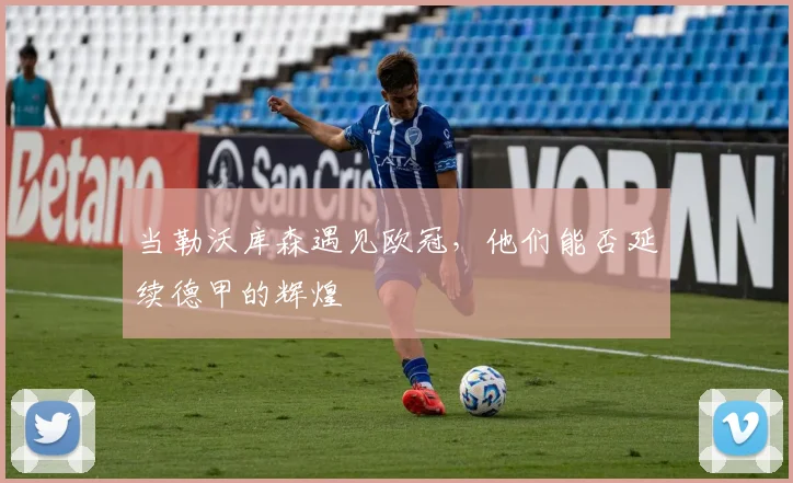 当勒沃库森遇见欧冠,他们能否延续德甲的辉煌