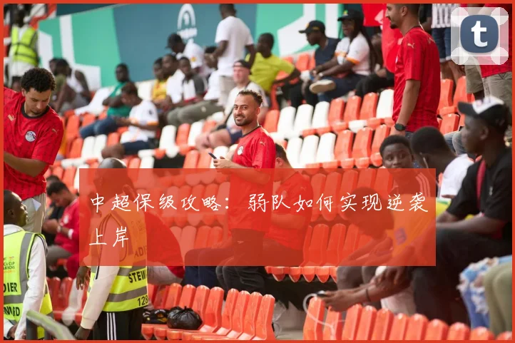 中超保级攻略:弱队如何实现逆袭上岸