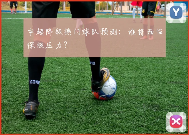 中超降级热门球队预测：谁将面临保级压力？