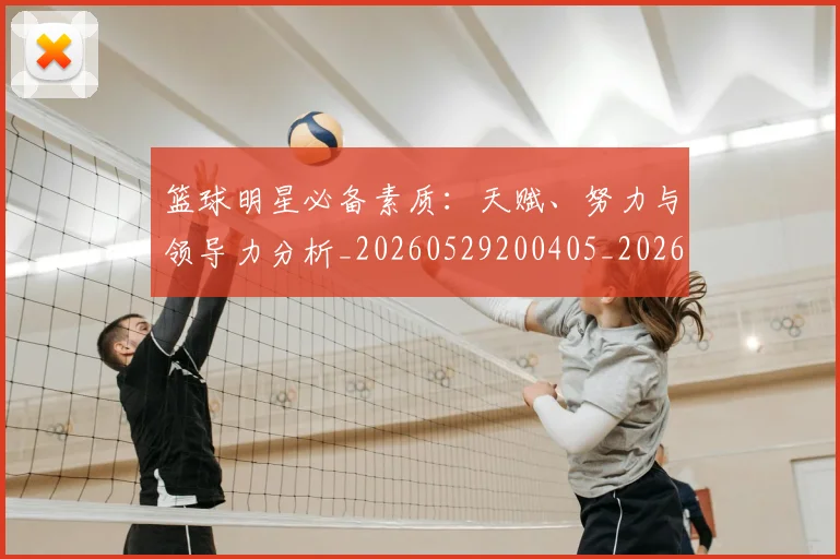 篮球明星必备素质：天赋、努力与领导力分析_20260529200405_20260610000620