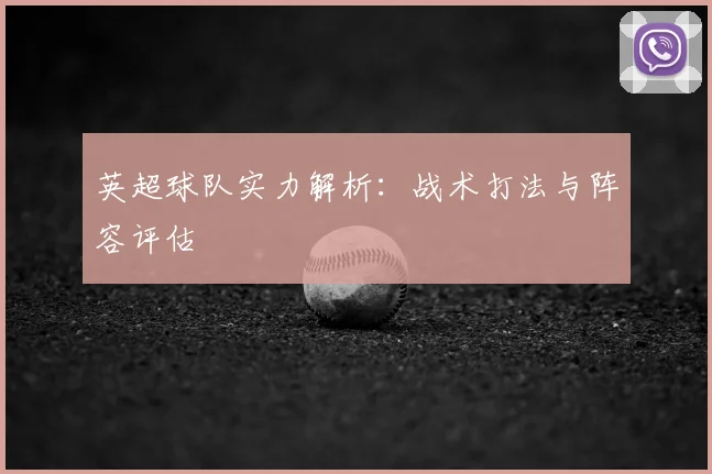 英超球队实力解析：战术打法与阵容评估