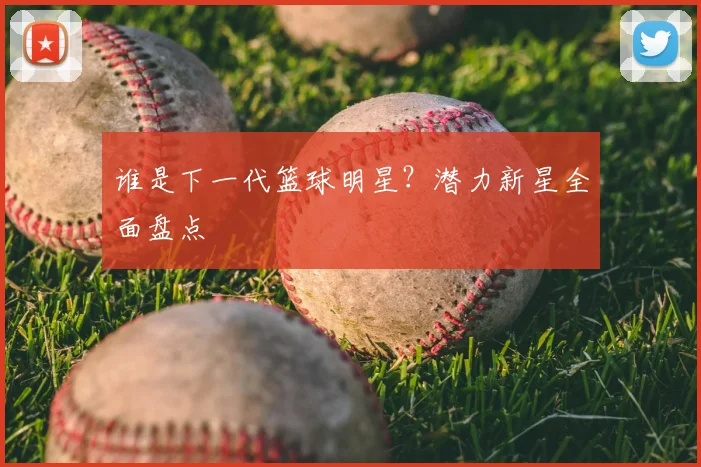 谁是下一代篮球明星？潜力新星全面盘点