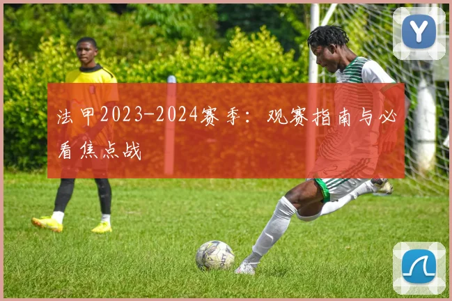 法甲2023-2024赛季:观赛指南与必看焦点战