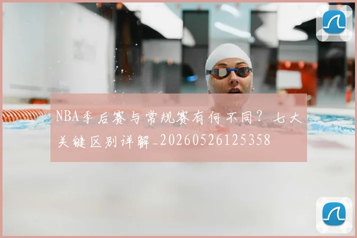 NBA季后赛与常规赛有何不同？七大关键区别详解_20260526125358