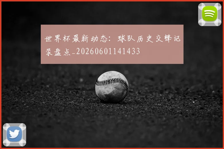 世界杯最新动态:球队历史交锋记录盘点_20260601141433
