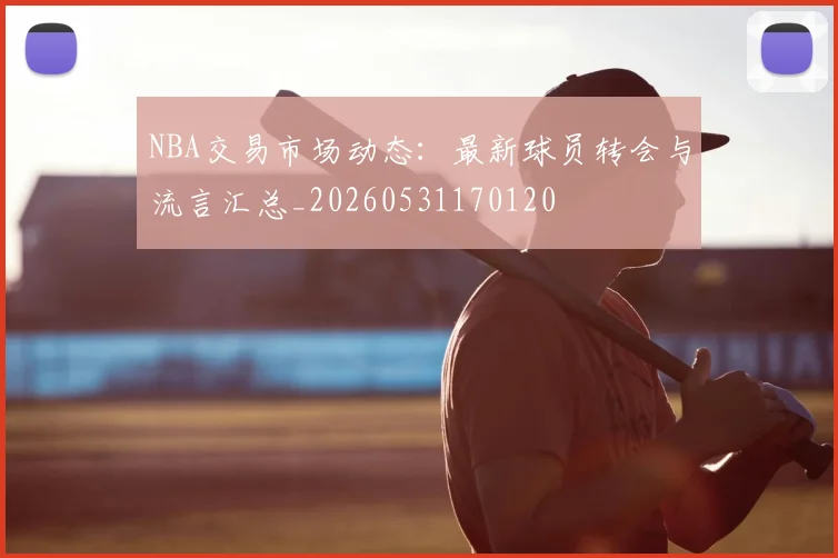 NBA交易市场动态:最新球员转会与流言汇总_20260531170120