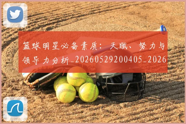 篮球明星必备素质:天赋、努力与领导力分析_20260529200405_20260610000620