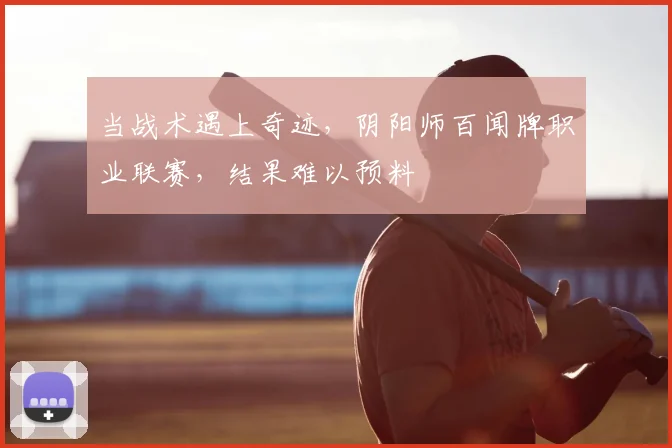 当战术遇上奇迹，阴阳师百闻牌职业联赛，结果难以预料