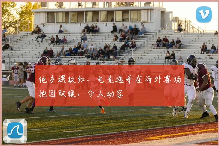 他乡遇故知，电竞选手在海外赛场抱团取暖，令人动容