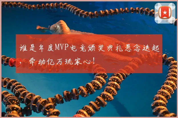 谁是年度MVP电竞颁奖典礼悬念迭起，牵动亿万玩家心！