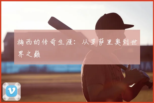 梅西的传奇生涯：从罗萨里奥到世界之巅