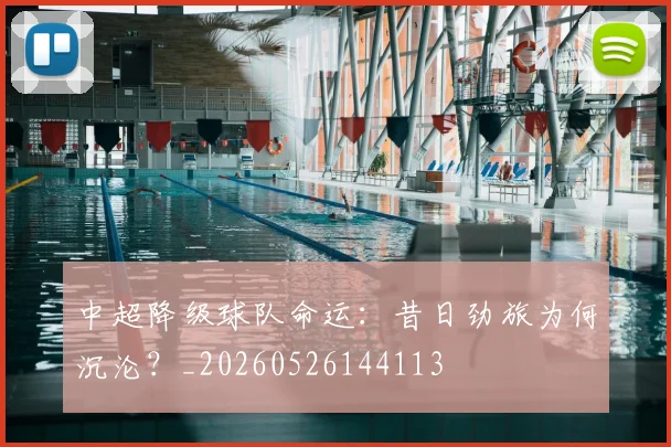 中超降级球队命运:昔日劲旅为何沉沦?_20260526144113