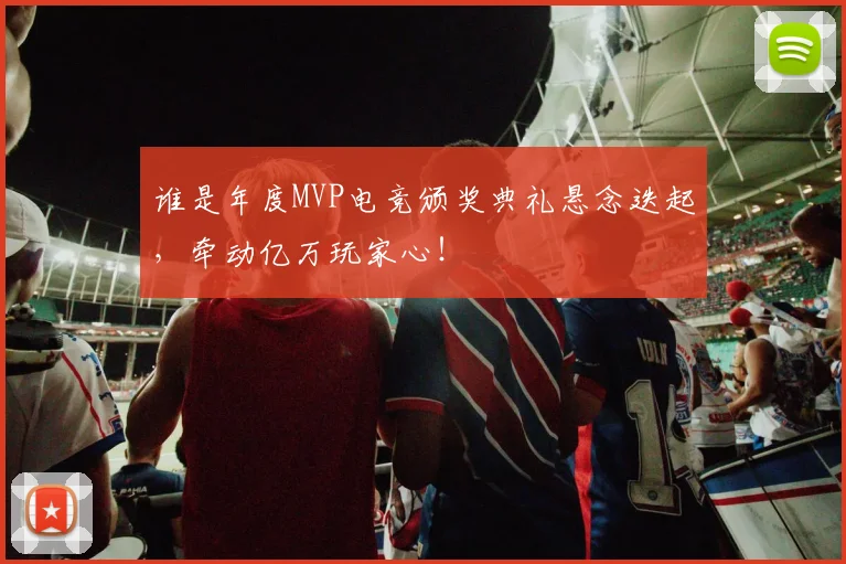 谁是年度MVP电竞颁奖典礼悬念迭起,牵动亿万玩家心!