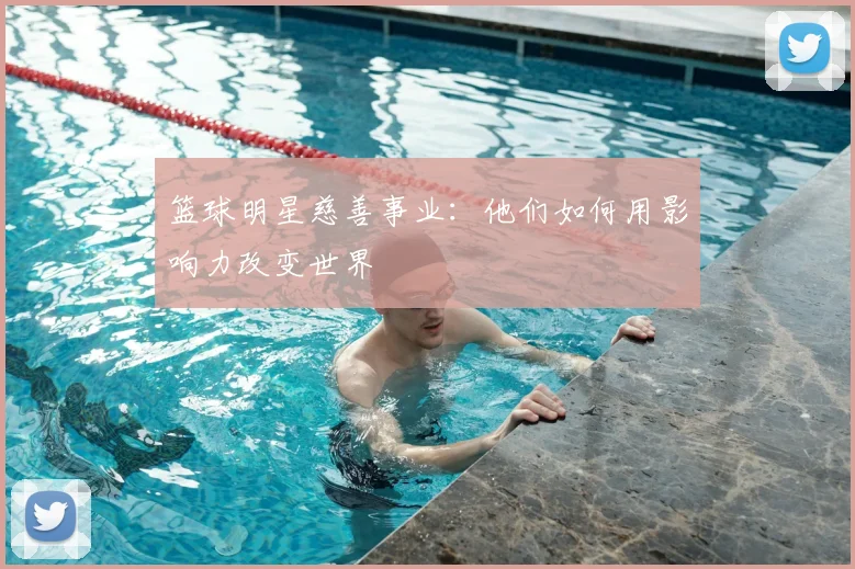 篮球明星慈善事业：他们如何用影响力改变世界