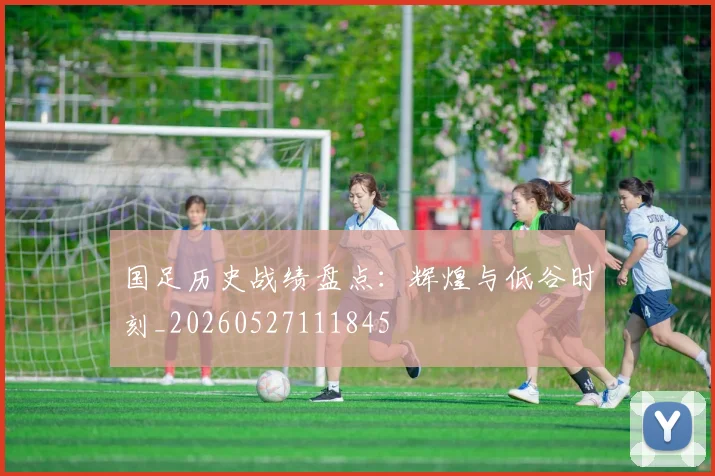 国足历史战绩盘点:辉煌与低谷时刻_20260527111845