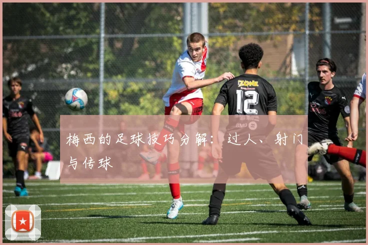 梅西的足球技巧分解：过人、射门与传球