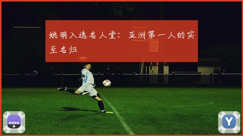 姚明入选名人堂:亚洲第一人的实至名归