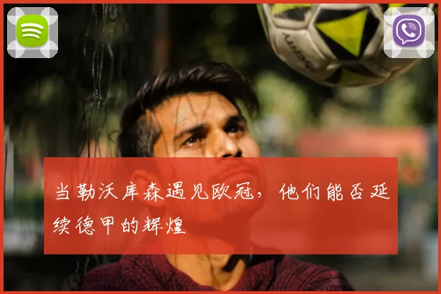 当勒沃库森遇见欧冠，他们能否延续德甲的辉煌
