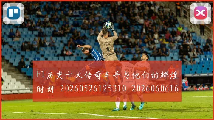 F1历史十大传奇车手与他们的辉煌时刻_20260526125310_20260606165511