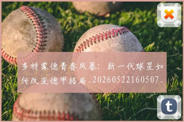 多特蒙德青春风暴:新一代球星如何改变德甲格局_20260522160507_20260609132513