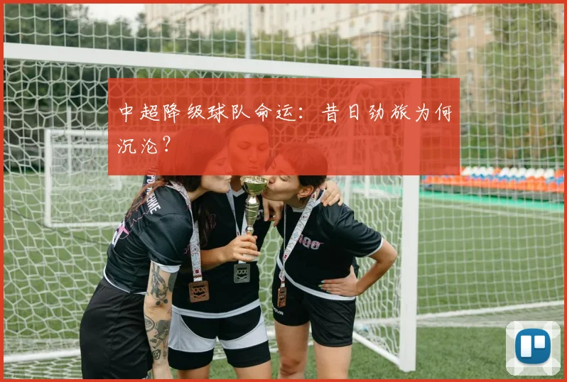 中超降级球队命运：昔日劲旅为何沉沦？